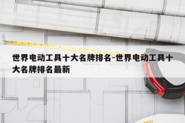 世界电动工具十大名牌排名-世界电动工具十大名牌排名最新