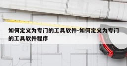 如何定义为专门的工具软件-如何定义为专门的工具软件程序