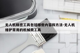 无人机精密工具包括哪些内容和方法-无人机维护常用的机械类工具