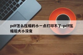 pdf怎么压缩的小一点打印不了-pdf压缩后大小没变
