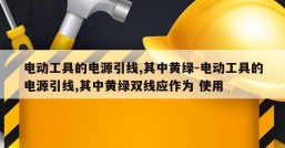 电动工具的电源引线,其中黄绿-电动工具的电源引线,其中黄绿双线应作为 使用