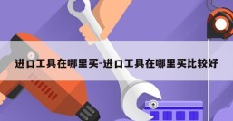进口工具在哪里买-进口工具在哪里买比较好