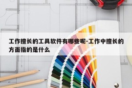 工作擅长的工具软件有哪些呢-工作中擅长的方面指的是什么
