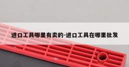 进口工具哪里有卖的-进口工具在哪里批发