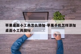 苹果桌面小工具怎么添加-苹果手机怎样添加桌面小工具图标