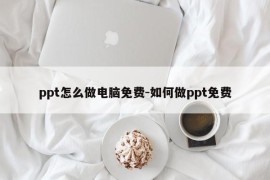 ppt怎么做电脑免费-如何做ppt免费