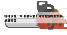 特种设备厂家-特种设备厂家给检验单位出具质量报告