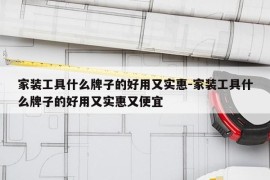 家装工具什么牌子的好用又实惠-家装工具什么牌子的好用又实惠又便宜