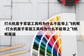打火机属于家装工具吗为什么不能带上飞机呢-打火机属于家装工具吗为什么不能带上飞机呢英语