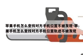 苹果手机怎么查找对方手机位置不被发现-苹果手机怎么查找对方手机位置轨迹不被发现