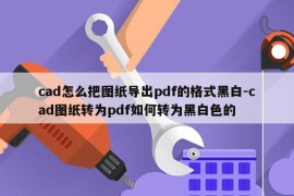 cad怎么把图纸导出pdf的格式黑白-cad图纸转为pdf如何转为黑白色的