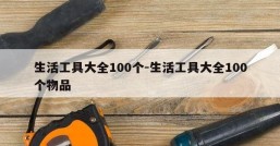 生活工具大全100个-生活工具大全100个物品