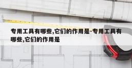 专用工具有哪些,它们的作用是-专用工具有哪些,它们的作用是
