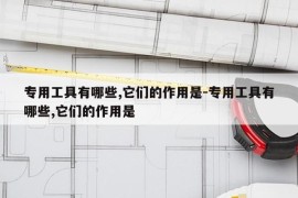 专用工具有哪些,它们的作用是-专用工具有哪些,它们的作用是