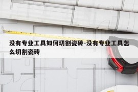 没有专业工具如何切割瓷砖-没有专业工具怎么切割瓷砖