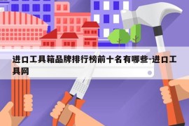 进口工具箱品牌排行榜前十名有哪些-进口工具网