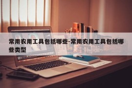 常用农用工具包括哪些-常用农用工具包括哪些类型