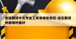 老语翻译中文专业工具有哪些类型-语言翻译神器哪种最好