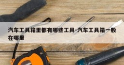 汽车工具箱里都有哪些工具-汽车工具箱一般在哪里