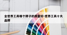 全世界工具哪个牌子的质量好-世界工具十大品牌