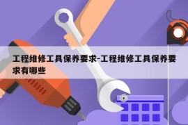 工程维修工具保养要求-工程维修工具保养要求有哪些