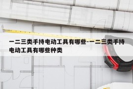 一二三类手持电动工具有哪些-一二三类手持电动工具有哪些种类