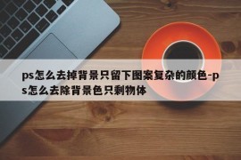 ps怎么去掉背景只留下图案复杂的颜色-ps怎么去除背景色只剩物体
