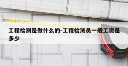 工程检测是做什么的-工程检测员一般工资是多少