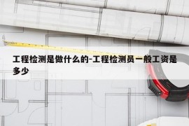 工程检测是做什么的-工程检测员一般工资是多少