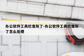 办公软件工具栏变灰了-办公软件工具栏变灰了怎么处理