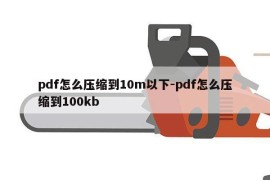 pdf怎么压缩到10m以下-pdf怎么压缩到100kb