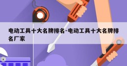 电动工具十大名牌排名-电动工具十大名牌排名厂家