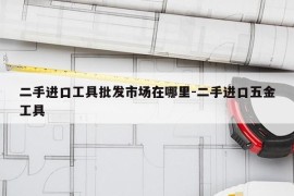二手进口工具批发市场在哪里-二手进口五金工具