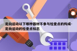 定向运动以下哪种器材不参与检查点的构成-定向运动的检查点标志