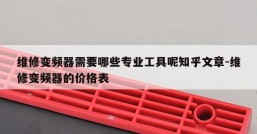 维修变频器需要哪些专业工具呢知乎文章-维修变频器的价格表