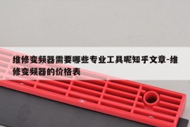 维修变频器需要哪些专业工具呢知乎文章-维修变频器的价格表