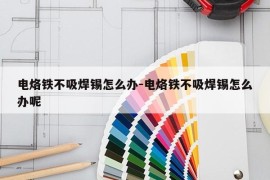 电烙铁不吸焊锡怎么办-电烙铁不吸焊锡怎么办呢