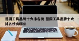 德国工具品牌十大排名榜-德国工具品牌十大排名榜有哪些