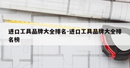 进口工具品牌大全排名-进口工具品牌大全排名榜