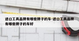 进口工具品牌有哪些牌子的车-进口工具品牌有哪些牌子的车好