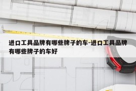 进口工具品牌有哪些牌子的车-进口工具品牌有哪些牌子的车好