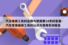 汽车维修工具的选择与使用第14页的答案-汽车常用维修工具的认识与使用实训报告