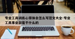 专业工具训练心得体会怎么写范文大全-专业工具事业部是干什么的