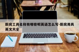 厨房工具名称有哪些呢英语怎么写-厨房用具英文大全