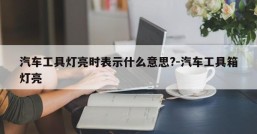 汽车工具灯亮时表示什么意思?-汽车工具箱灯亮
