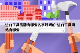 进口工具品牌有哪些名字好听的-进口工具网站有哪些