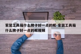 家装工具箱什么牌子好一点的呢-家装工具箱什么牌子好一点的呢视频