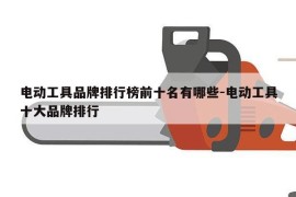 电动工具品牌排行榜前十名有哪些-电动工具十大品牌排行