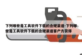 下列哪些是工具软件下载的合规渠道-下列哪些是工具软件下载的合规渠道客户方获得