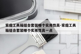 家庭工具箱组合套装哪个实用性高-家庭工具箱组合套装哪个实用性高一点